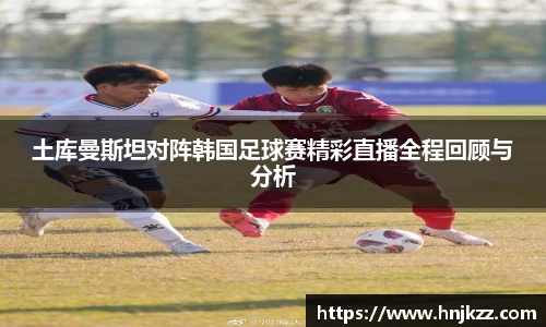 土库曼斯坦对阵韩国足球赛精彩直播全程回顾与分析
